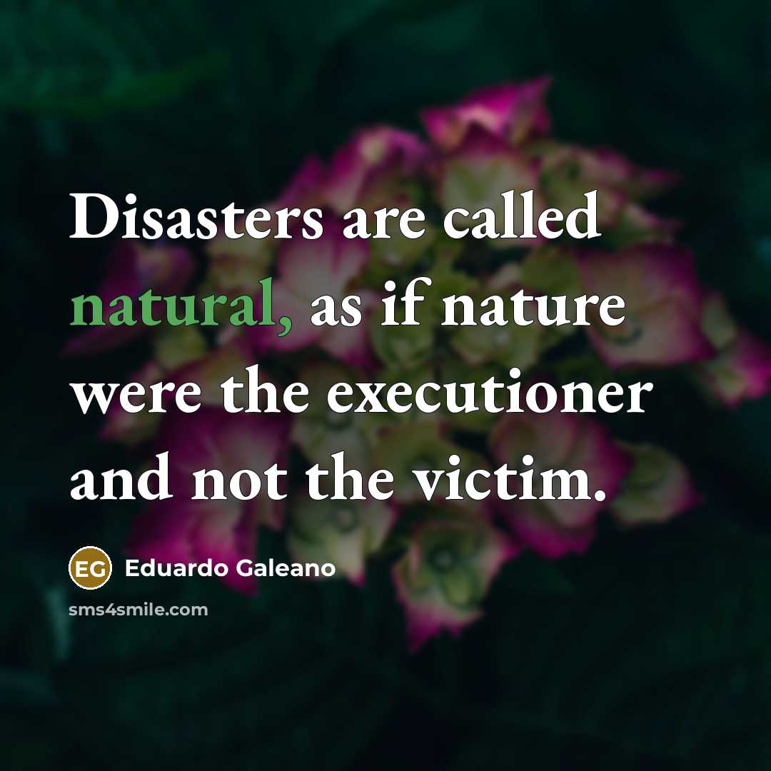 “Disasters are called natural, as if nature were the executioner…” quote by Eduardo Galeano
