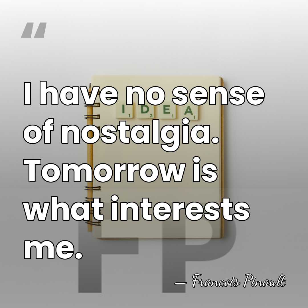 I have no sense of nostalgia. Tomorrow is what interests me. - Francois Pinault