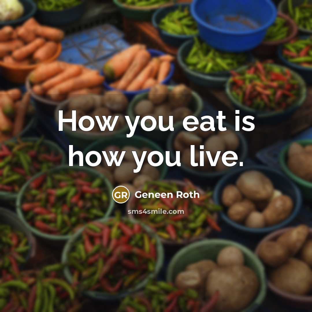“How you eat is how you live.” quote by Geneen Roth