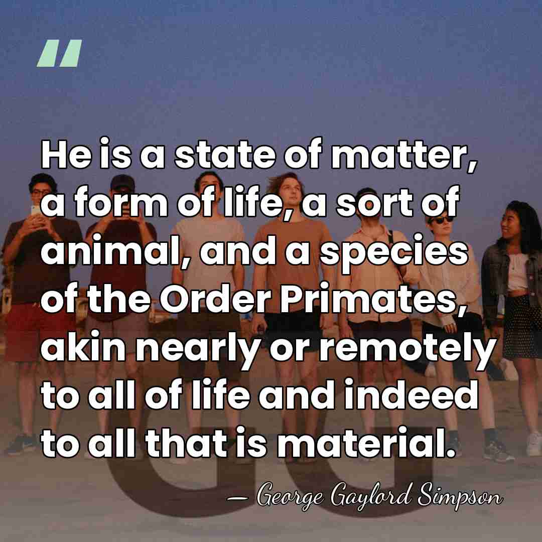 He is a state of matter, a form of life, a sort&hellip; - George Gaylord Simpson