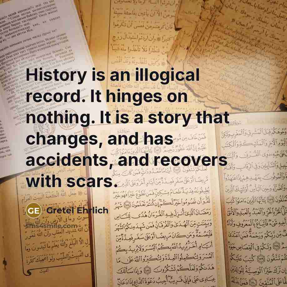“History is an illogical record. It hinges on nothing. It…” quote by Gretel Ehrlich
