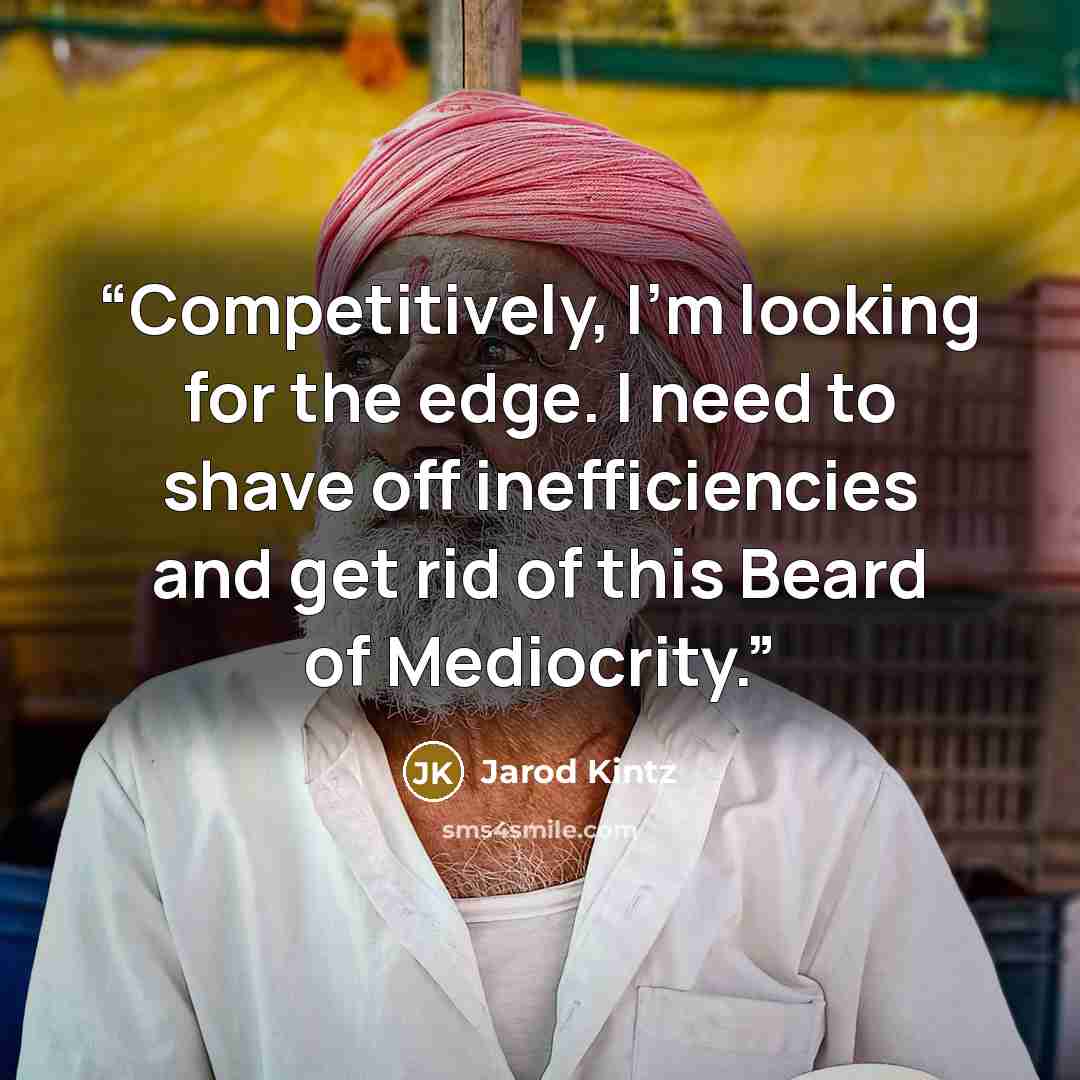 “Competitively, I’m looking for the edge. I need to shave off inefficiencies and get rid of this Beard of Mediocrity.” quote by Jarod Kintz