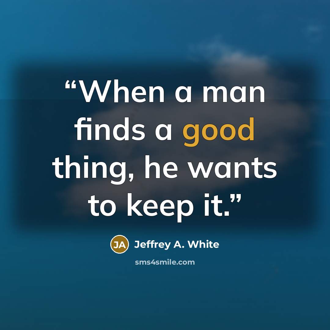 “When a man finds a good thing, he wants to keep it.” quote by Jeffrey A. White
