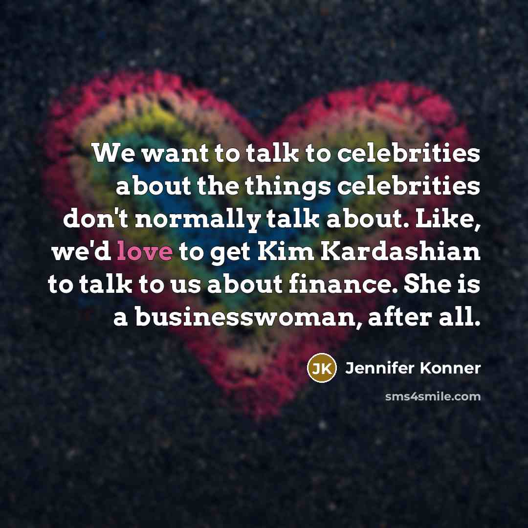 “We want to talk to celebrities about the things celebrities don't normally talk about. Like, we'd love to get Kim Kardashian to talk to us about finance. She is a businesswoman, after all.” quote by Jennifer Konner
