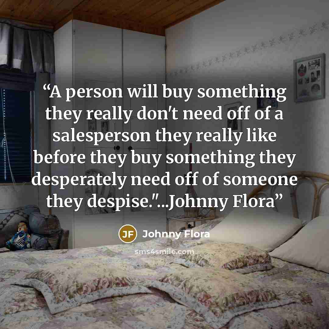 “A person will buy something they really don't need off of a salesperson they really like before they buy something they desperately need off of someone they despise."...Johnny Flora” quote by Johnny Flora