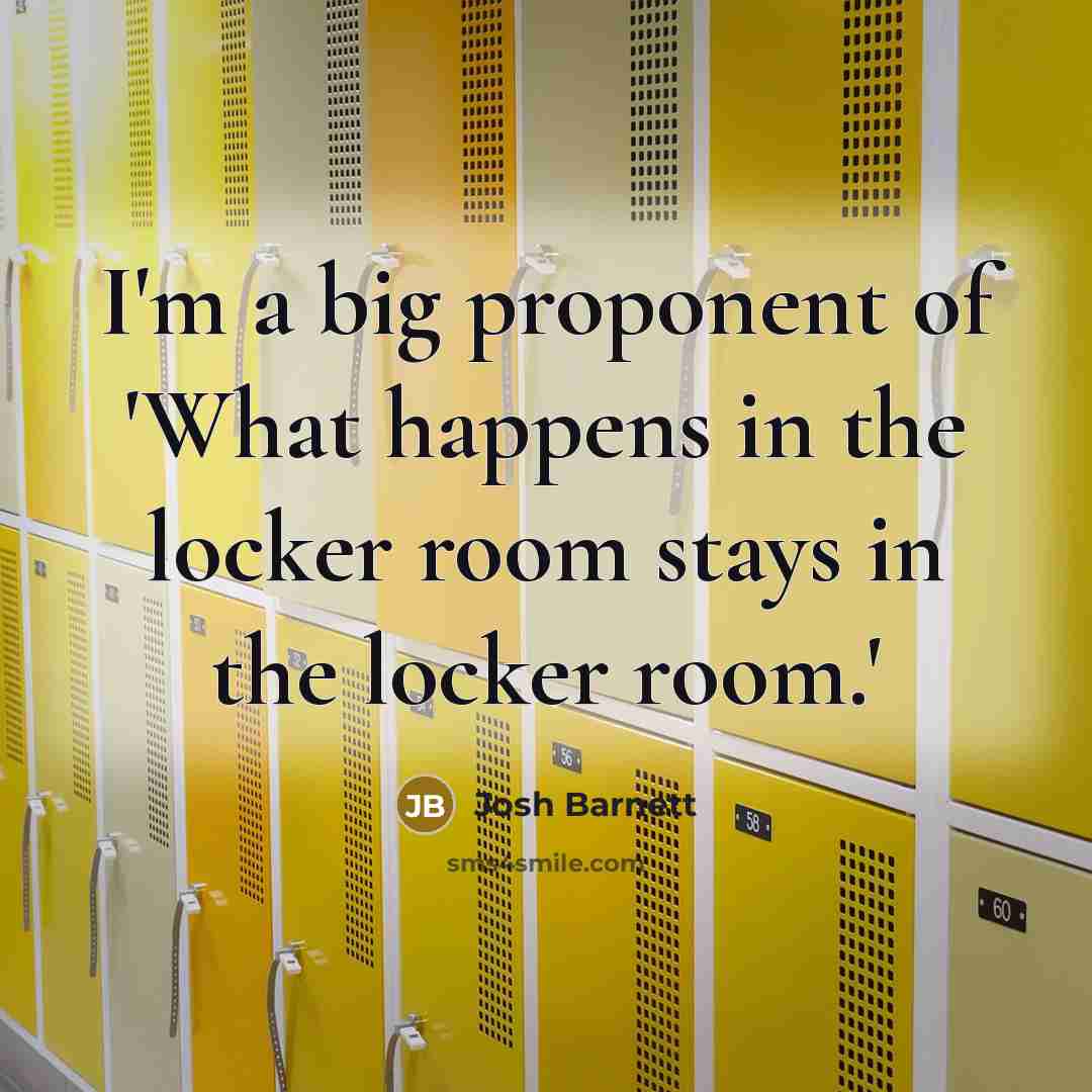 “I'm a big proponent of 'What happens in the locker…” quote by Josh Barnett