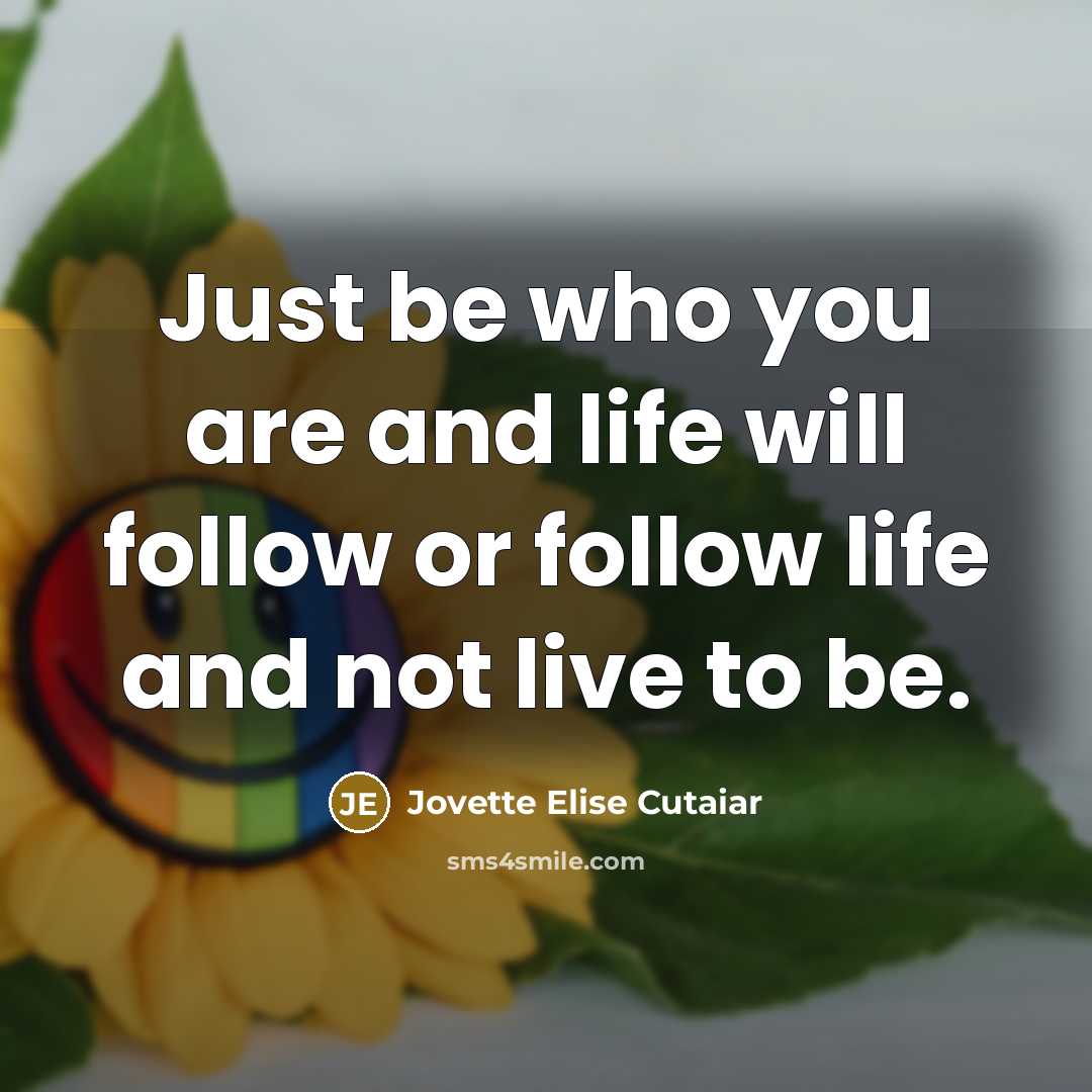 “Just be who you are and life will follow or follow life and not live to be.” quote by Jovette Elise Cutaiar