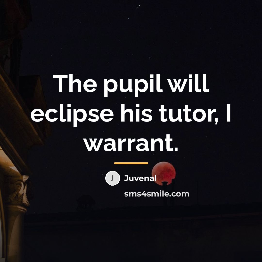 “The pupil will eclipse his tutor, I warrant.…” quote by Juvenal