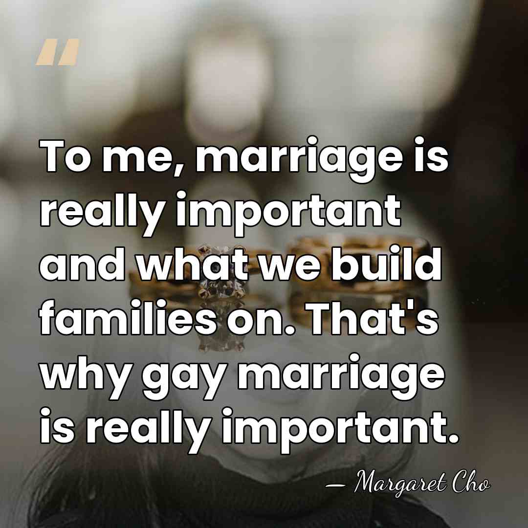 To me, marriage is really important and what we build families on.&hellip; - Margaret Cho