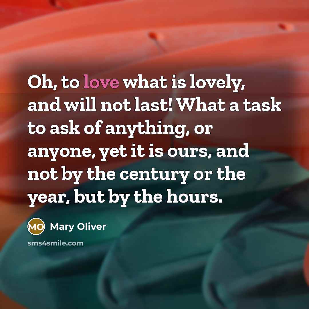 “Oh, to love what is lovely, and will not last!…” quote by Mary Oliver