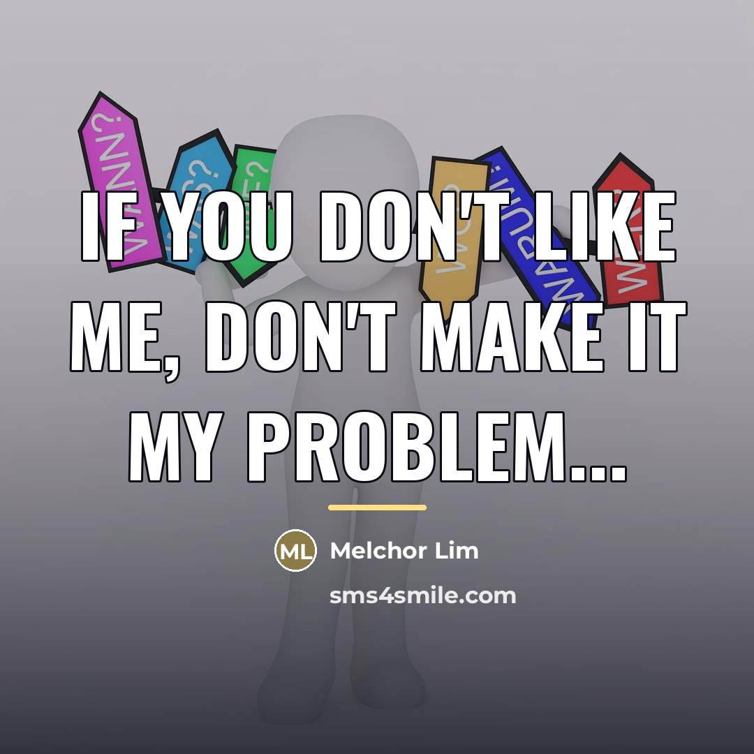 “If you don't like me, don't make it my problem...…” quote by Melchor Lim