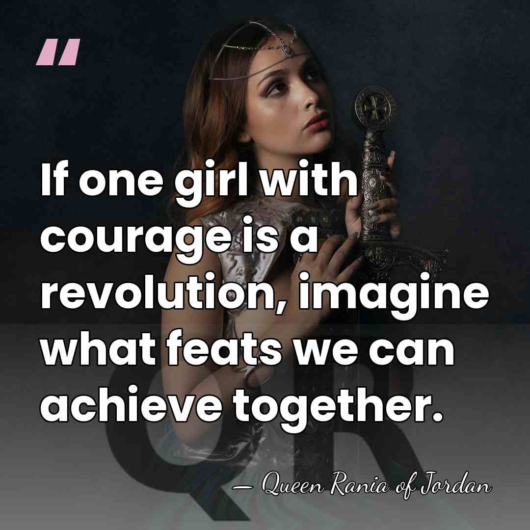 If one girl with courage is a revolution, imagine what feats we&hellip; - Queen Rania of Jordan