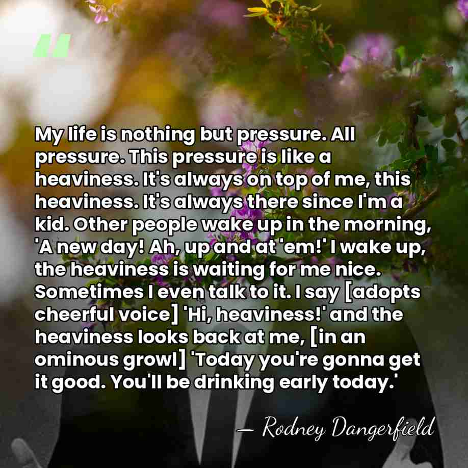 My life is nothing but pressure. All pressure. This pressure is like&hellip; - Rodney Dangerfield
