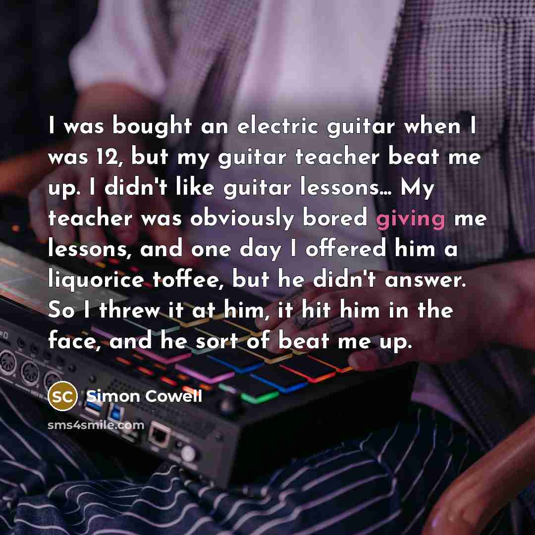 “I was bought an electric guitar when I was 12,…” quote by Simon Cowell