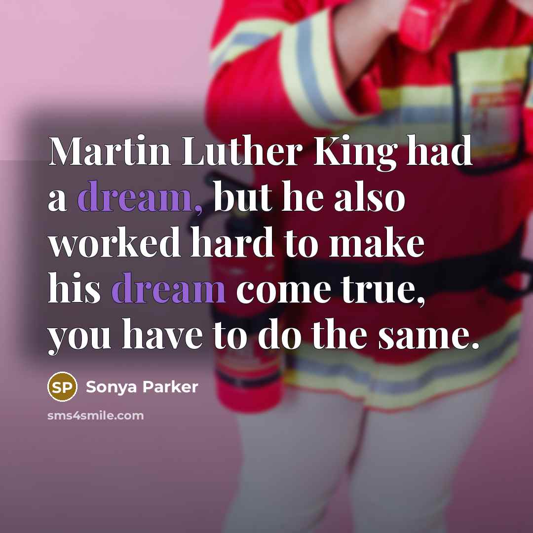 “Martin Luther King had a dream, but he also worked hard to make his dream come true, you have to do the same.” quote by Sonya Parker