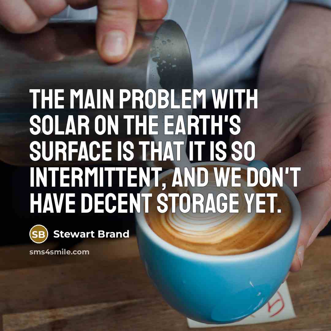 “The main problem with solar on the Earth's surface is that it is so intermittent, and we don't have decent storage yet.” quote by Stewart Brand