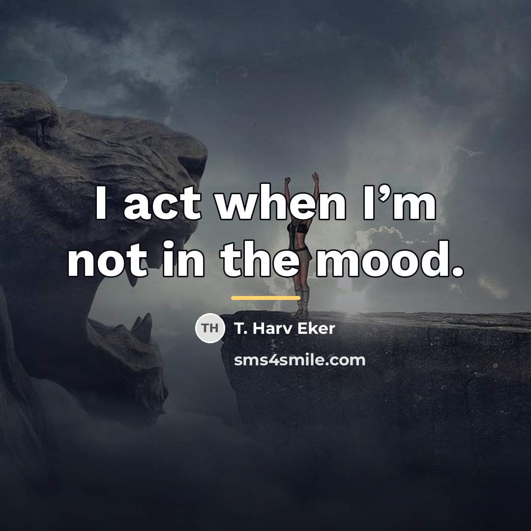 “I act when I’m not in the mood.…” quote by T. Harv Eker