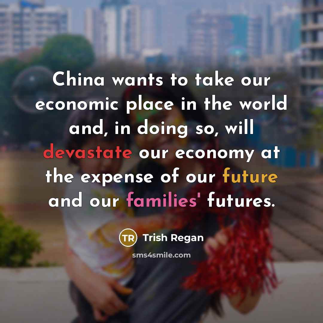 “China wants to take our economic place in the world and, in doing so, will devastate our economy at the expense of our future and our families' futures.” quote by Trish Regan