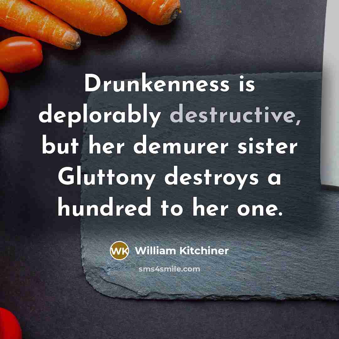 “Drunkenness is deplorably destructive, but her demurer sister Gluttony destroys…” quote by William Kitchiner