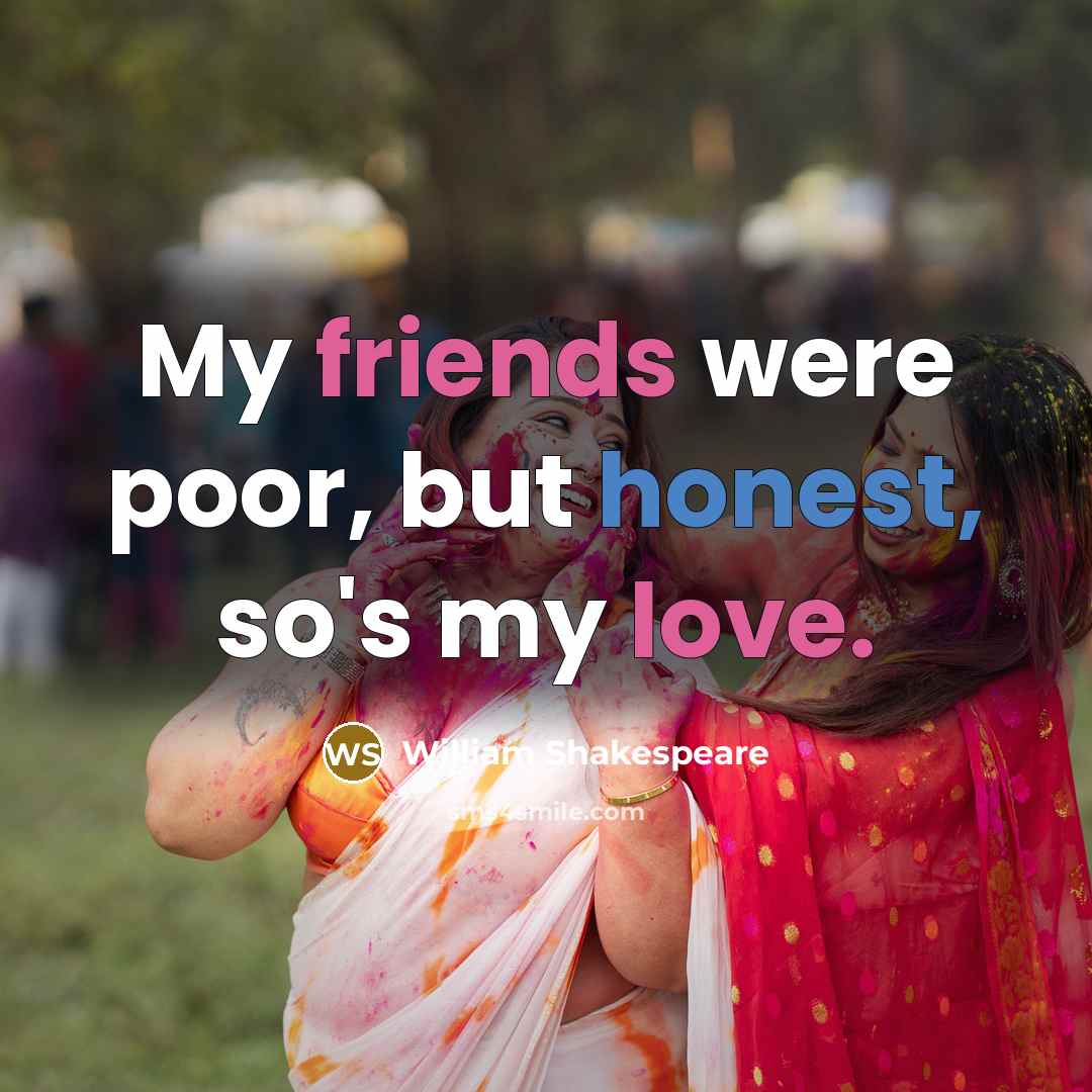 “My friends were poor, but honest, so's my love.…” quote by William Shakespeare