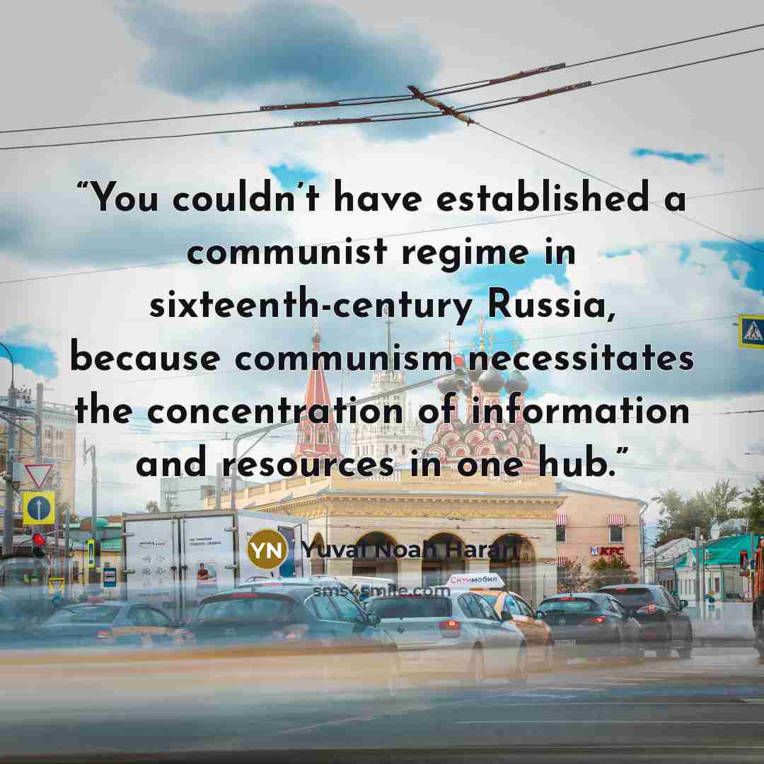 “You couldn’t have established a communist regime in sixteenth-century Russia, because communism necessitates the concentration of information and resources in one hub.” quote by Yuval Noah Harari