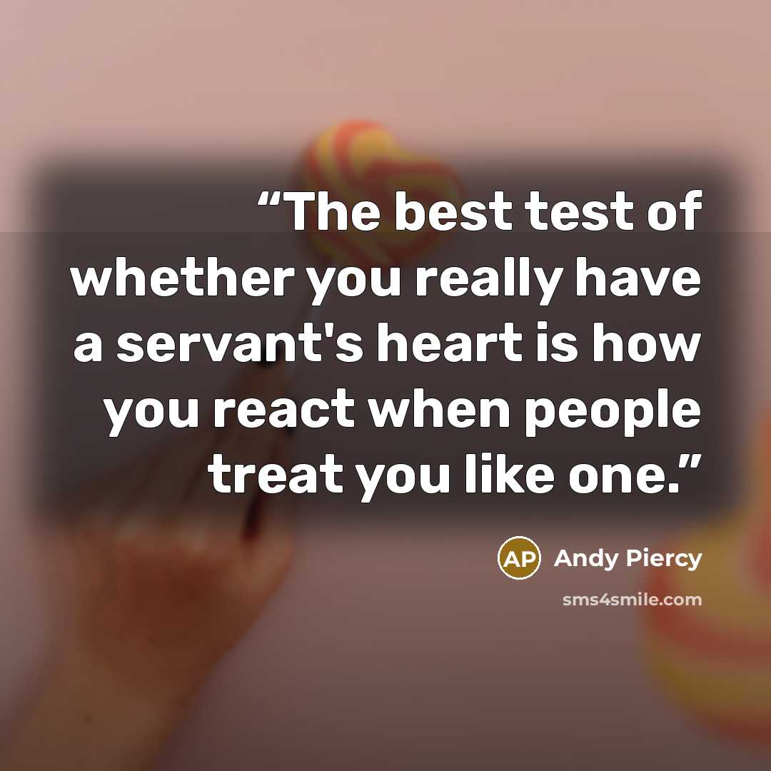 “The best test of whether you really have a servant's heart is how you react when people treat you like one.” quote by Andy Piercy