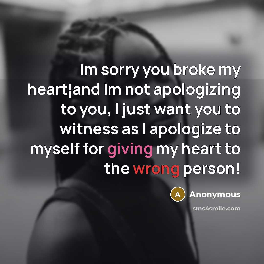 “Im sorry you broke my heart¦and Im not apologizing to you, I just want you to witness as I apologize to myself for giving my heart to the wrong person!” quote by Anonymous