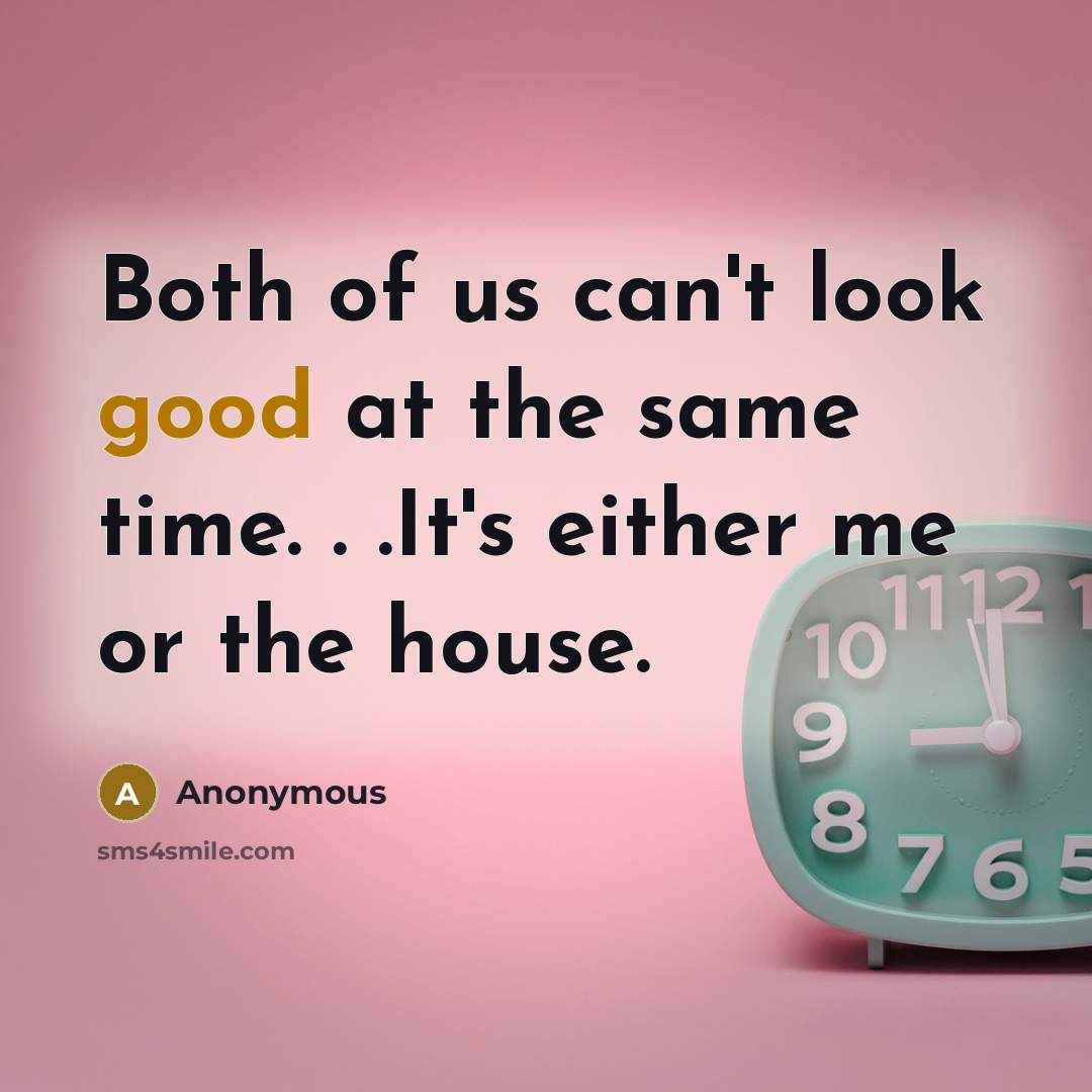 “Both of us can't look good at the same time. . .It's either me or the house.” quote by Anonymous