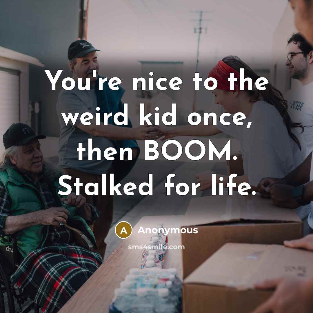 “You're nice to the weird kid once, then BOOM. Stalked…” quote by Anonymous