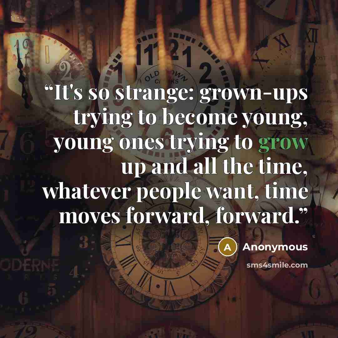 “It's so strange: grown-ups trying to become young, young ones trying to grow up and all the time, whatever people want, time moves forward, forward.” quote by Anonymous