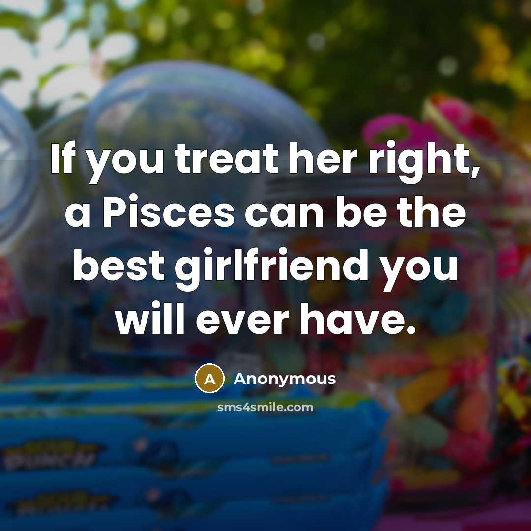 “If you treat her right, a Pisces can be the best girlfriend you will ever have.” quote by Anonymous