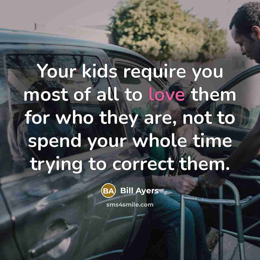 “Your kids require you most of all to love them for who they are, not to spend your whole time trying to correct them.” quote by Bill Ayers