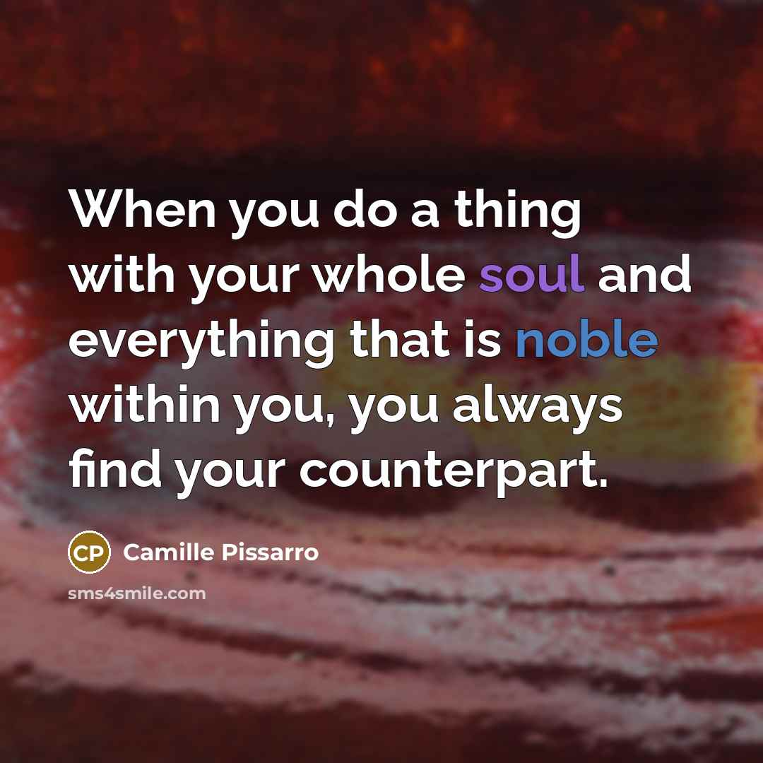 “When you do a thing with your whole soul and everything that is noble within you, you always find your counterpart.” quote by Camille Pissarro