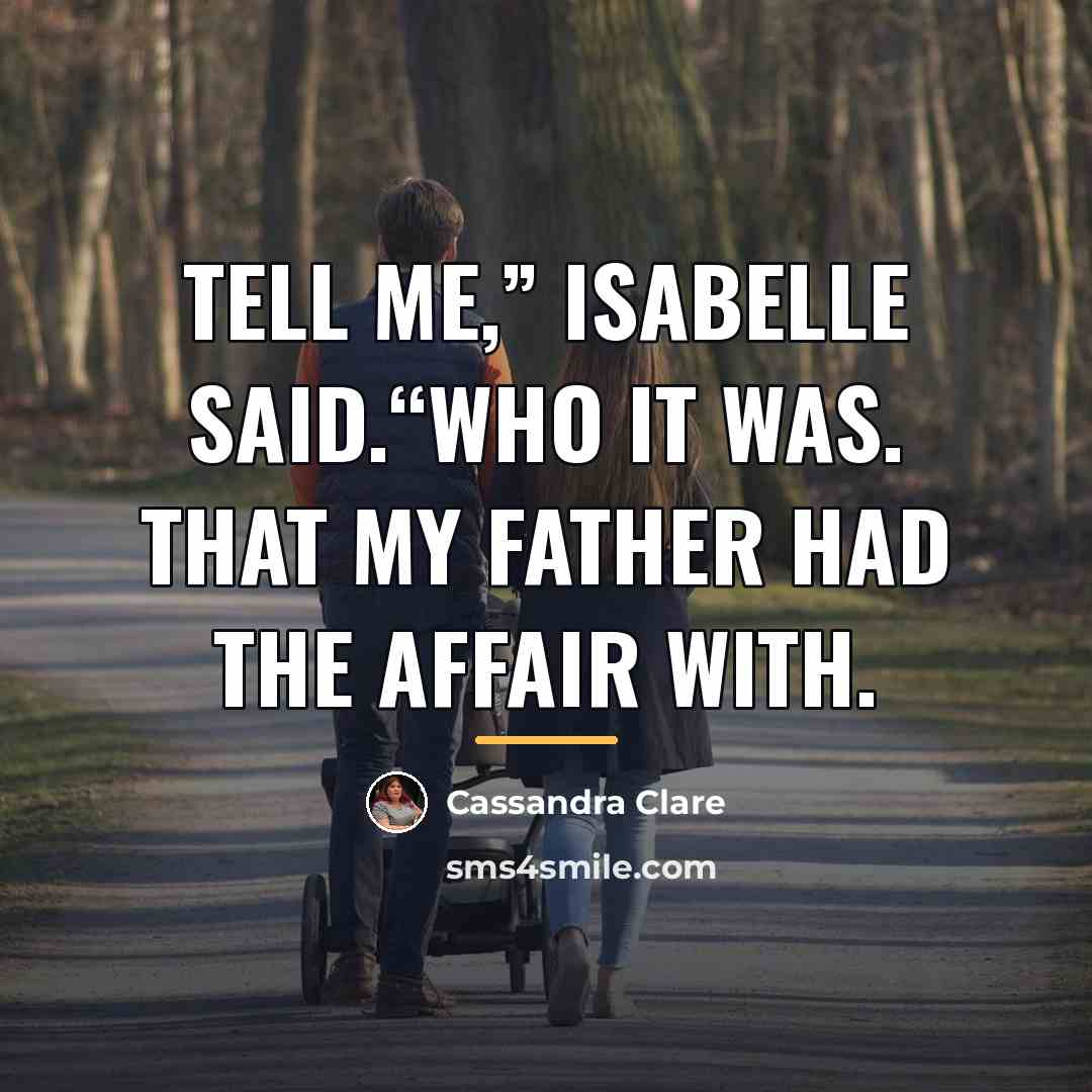 “Tell me,” Isabelle said.“Who it was. That my father had…” quote by Cassandra Clare