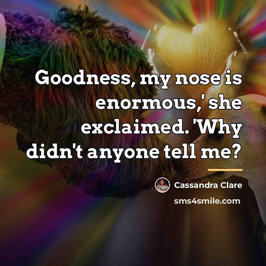 “Goodness, my nose is enormous,' she exclaimed. 'Why didn't anyone…” quote by Cassandra Clare