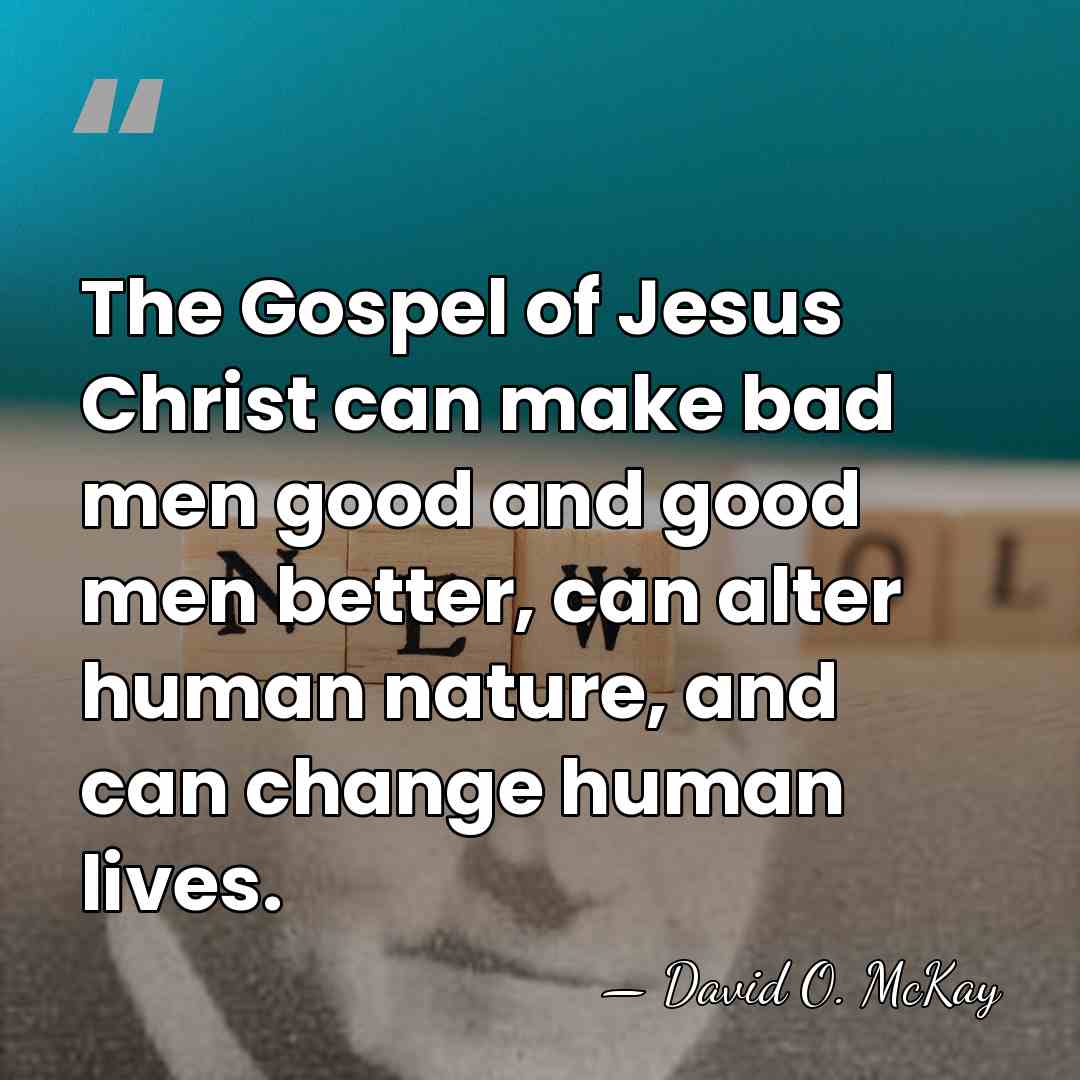 The Gospel of Jesus Christ can make bad men good and good&hellip; - David O. McKay