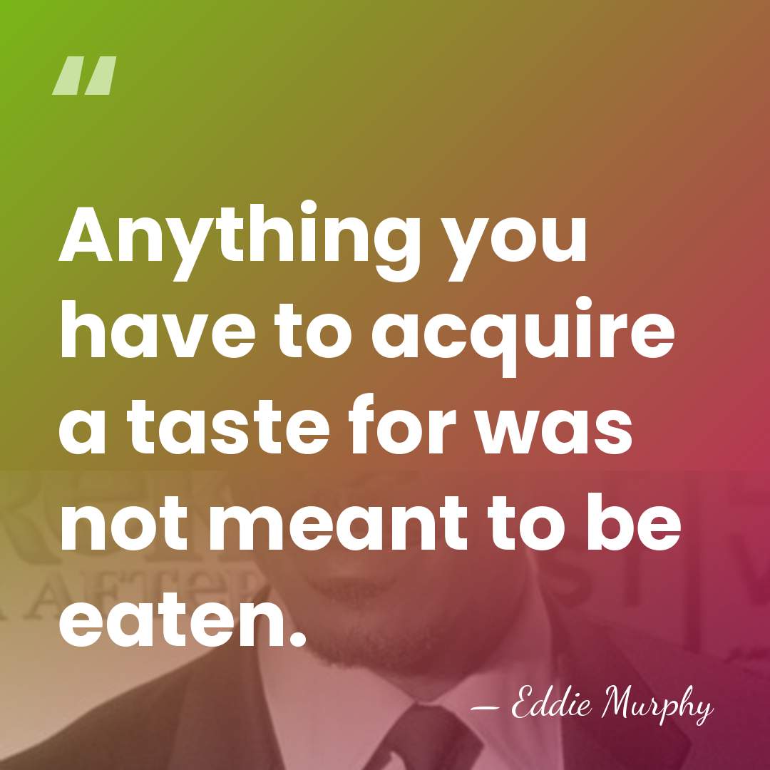 Anything you have to acquire a taste for was not meant to&hellip; - Eddie Murphy