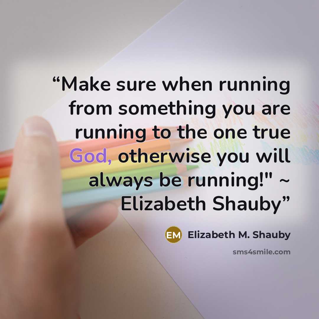 “Make sure when running from something you are running to the one true God, otherwise you will always be running!" ~ Elizabeth Shauby” quote by Elizabeth M. Shauby