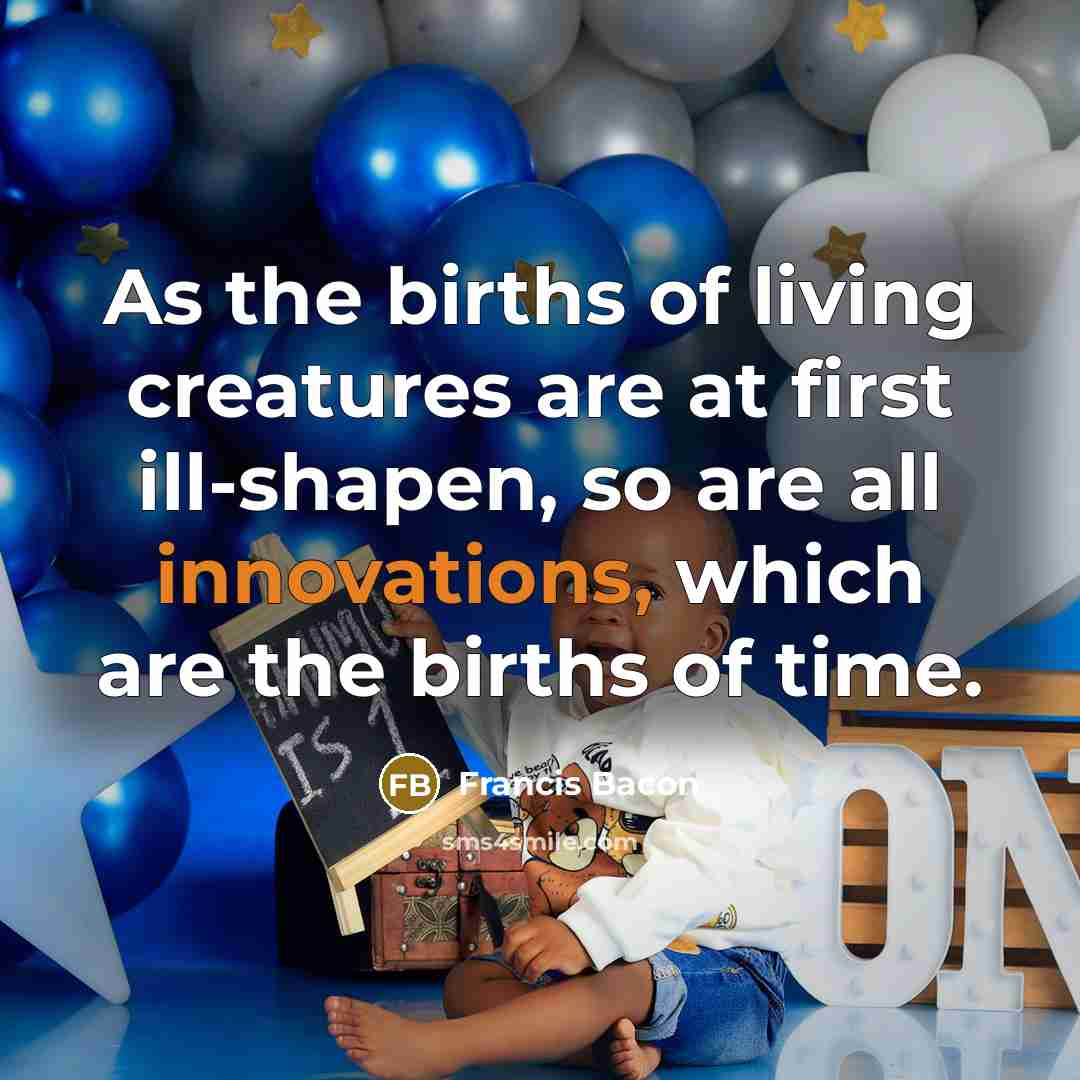 “As the births of living creatures are at first ill-shapen,…” quote by Francis Bacon