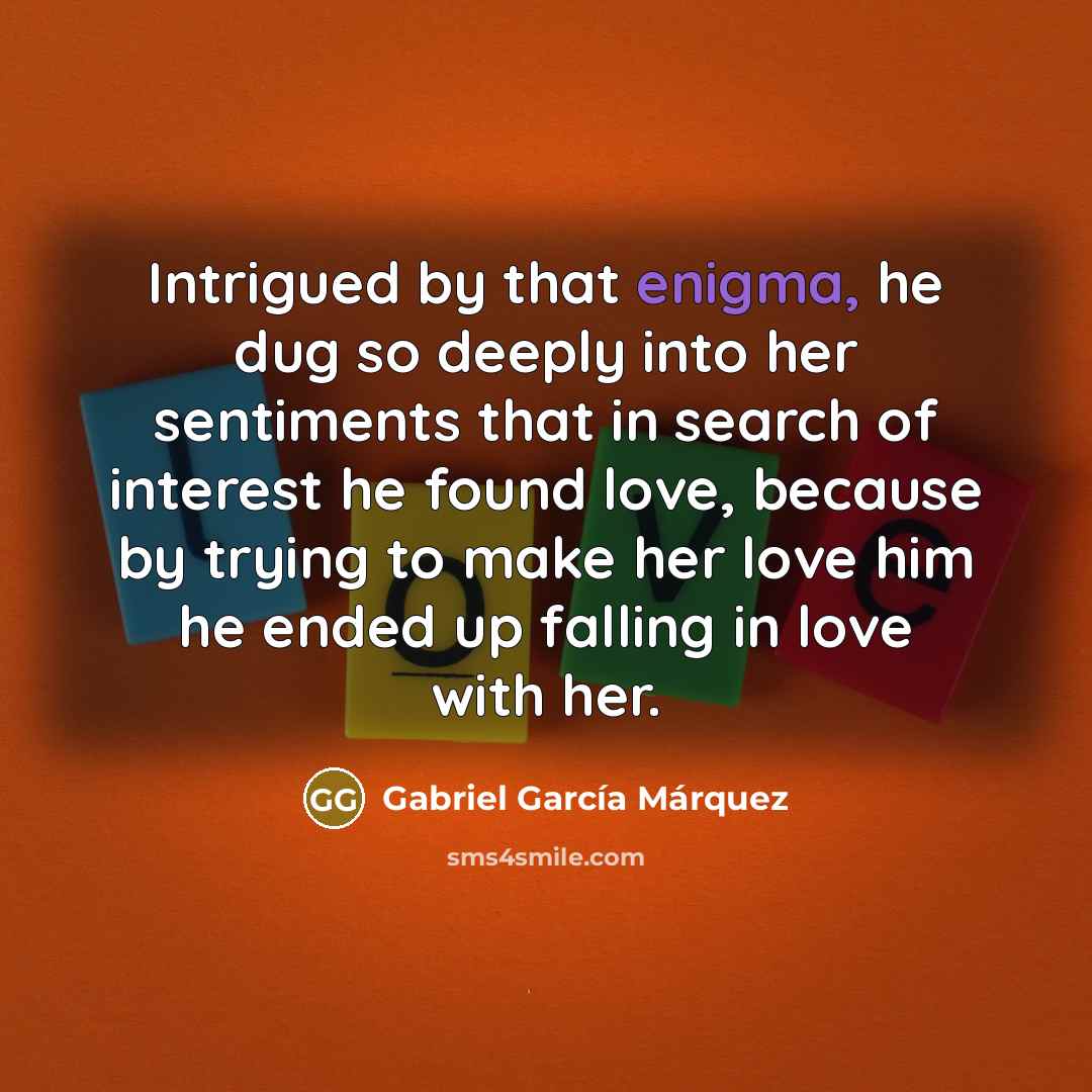 “Intrigued by that enigma, he dug so deeply into her…” quote by Gabriel Garcia Marquez