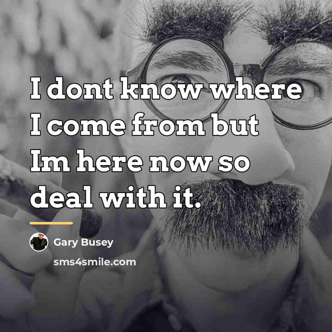 “I dont know where I come from but Im here…” quote by Gary Busey