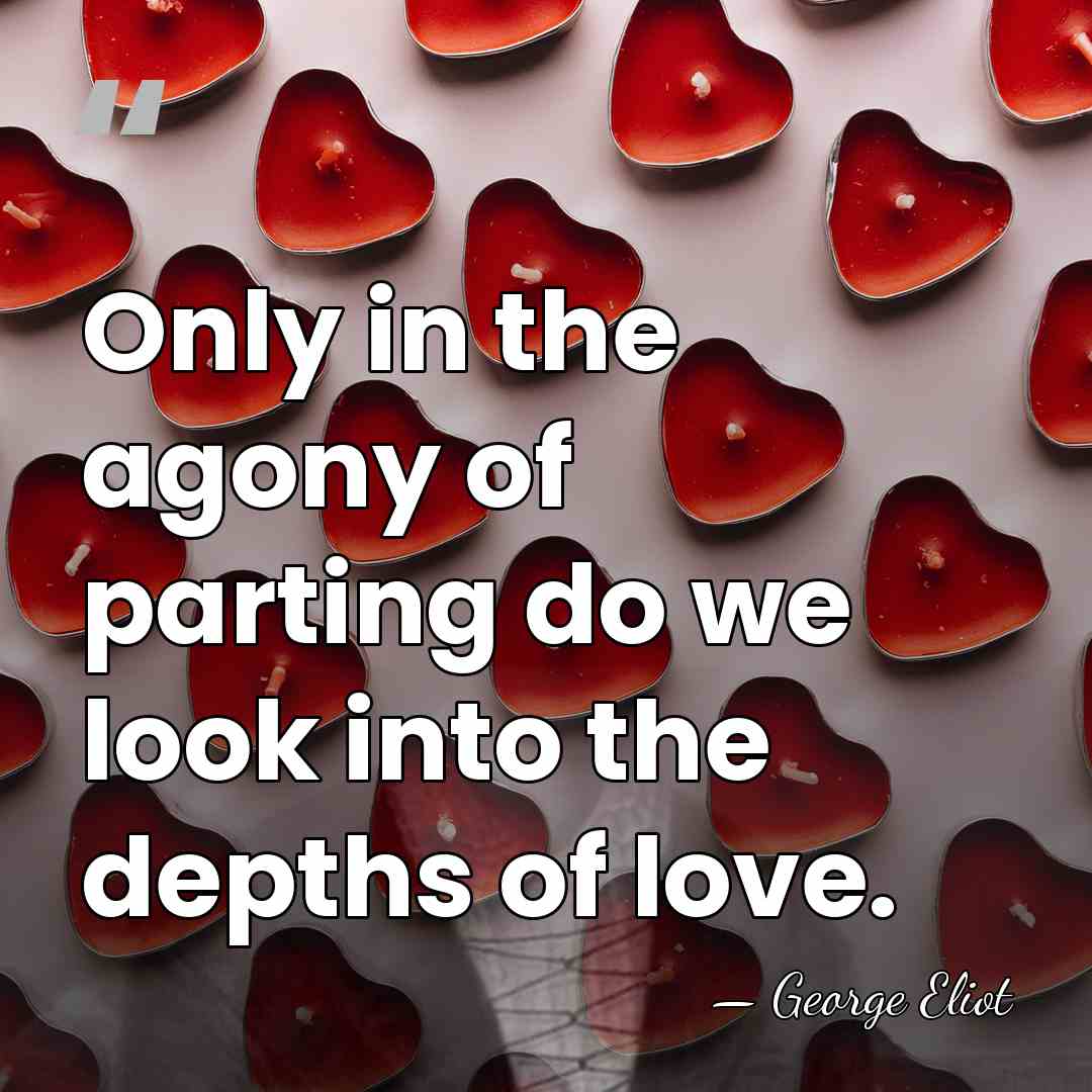 Only in the agony of parting do we look into the depths&hellip; - George Eliot