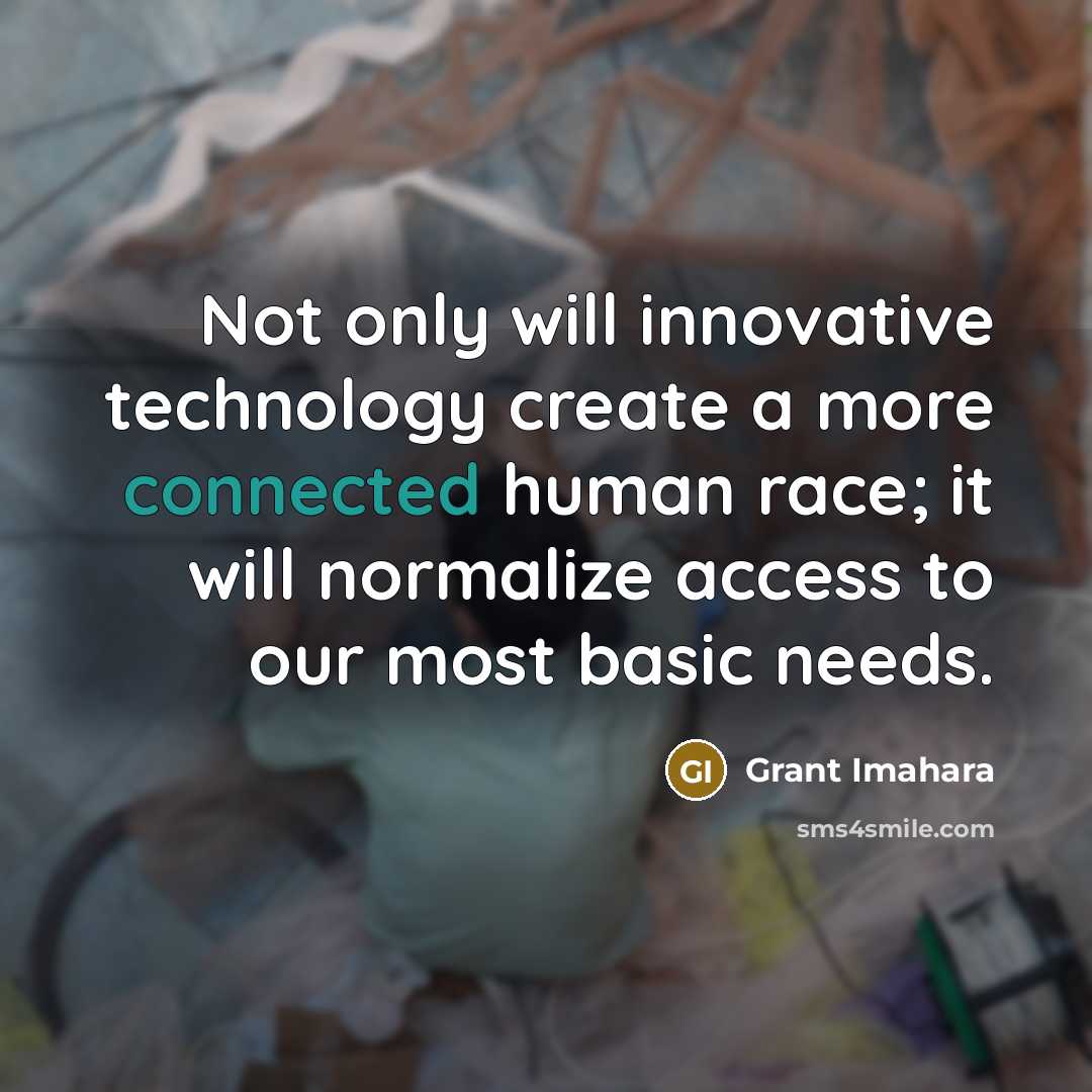 “Not only will innovative technology create a more connected human race; it will normalize access to our most basic needs.” quote by Grant Imahara