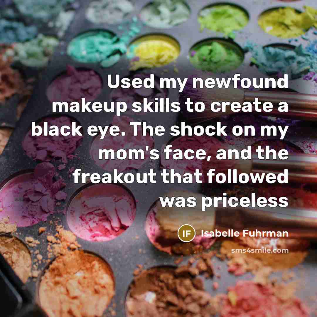 “Used my newfound makeup skills to create a black eye. The shock on my mom's face, and the freakout that followed was priceless” quote by Isabelle Fuhrman