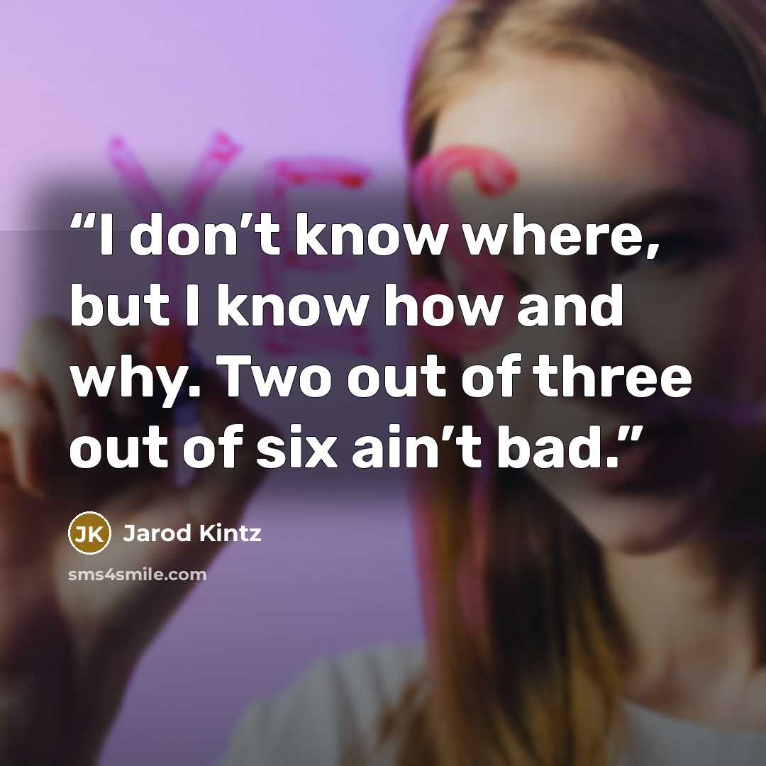 “I don’t know where, but I know how and why. Two out of three out of six ain’t bad.” quote by Jarod Kintz