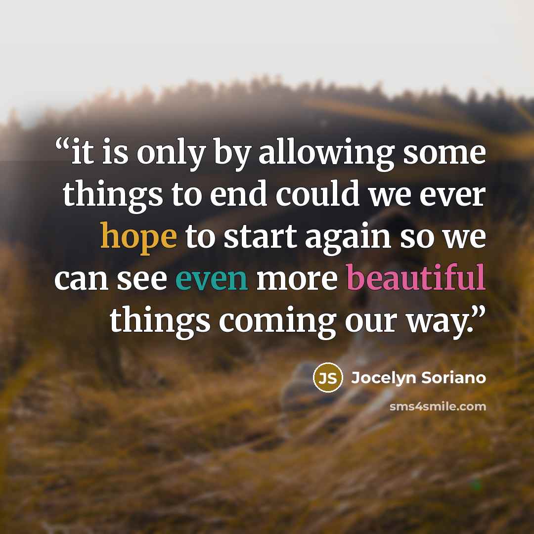 “it is only by allowing some things to end could we ever hope to start again so we can see even more beautiful things coming our way.” quote by Jocelyn Soriano