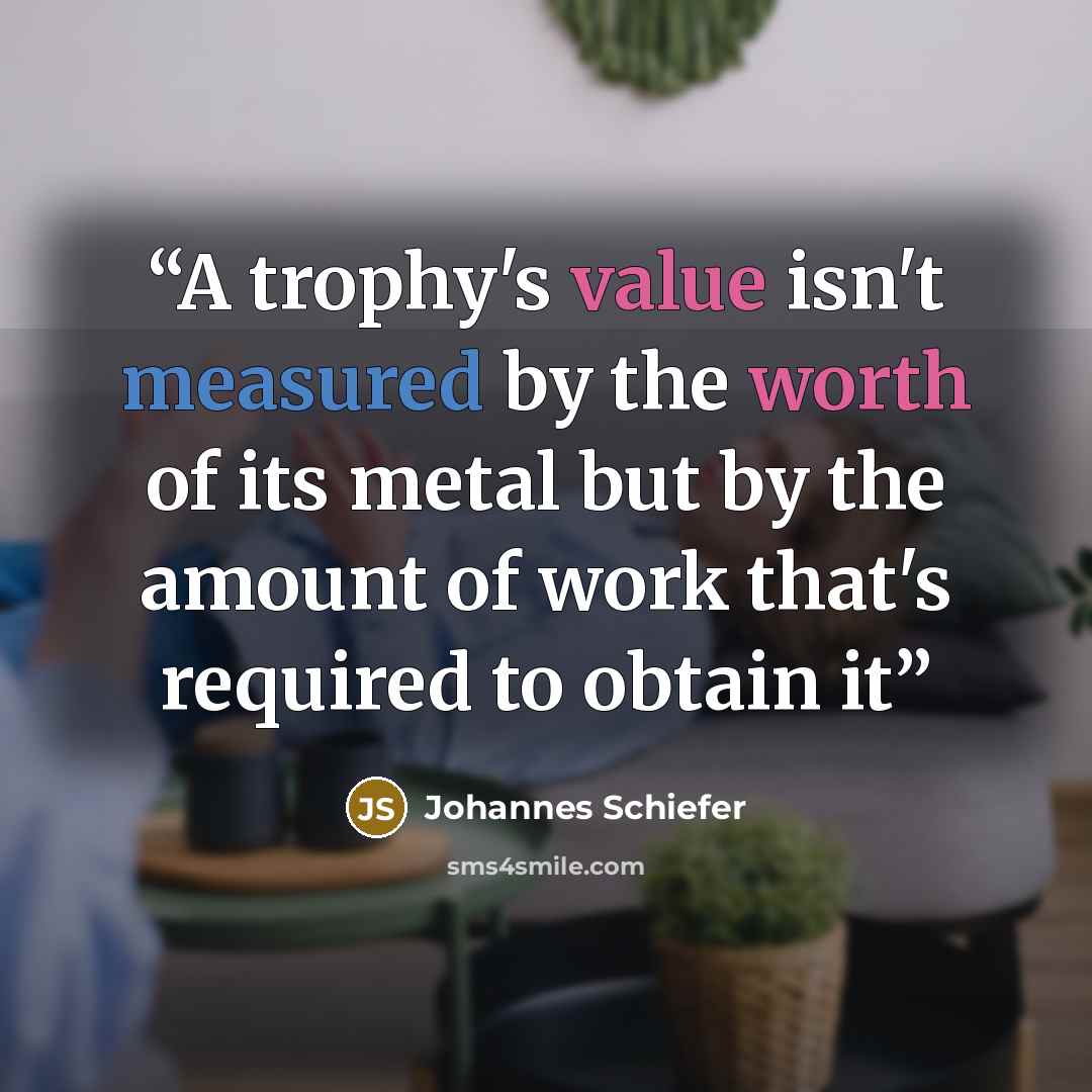 “A trophy's value isn't measured by the worth of its metal but by the amount of work that's required to obtain it” quote by Johannes Schiefer