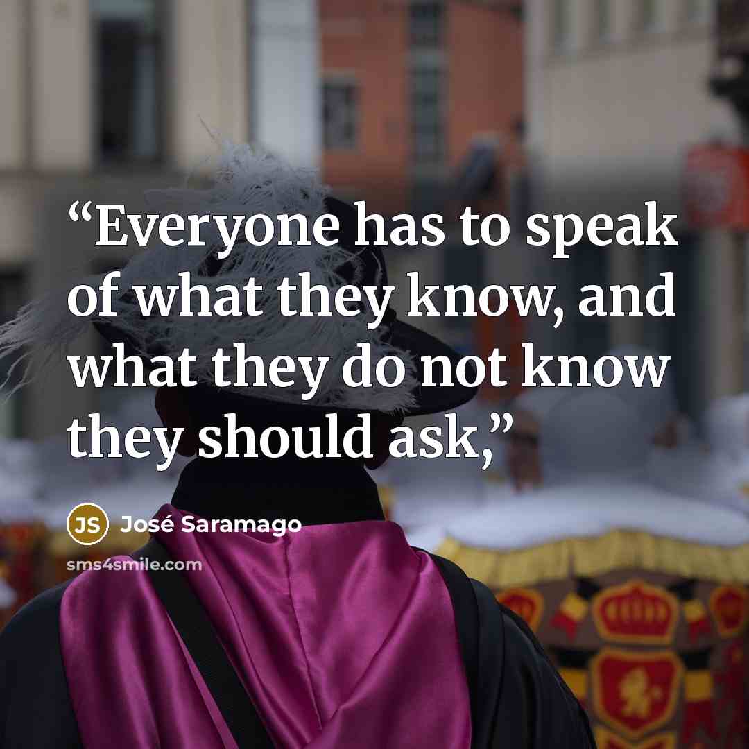 “Everyone has to speak of what they know, and what they do not know they should ask,” quote by José Saramago