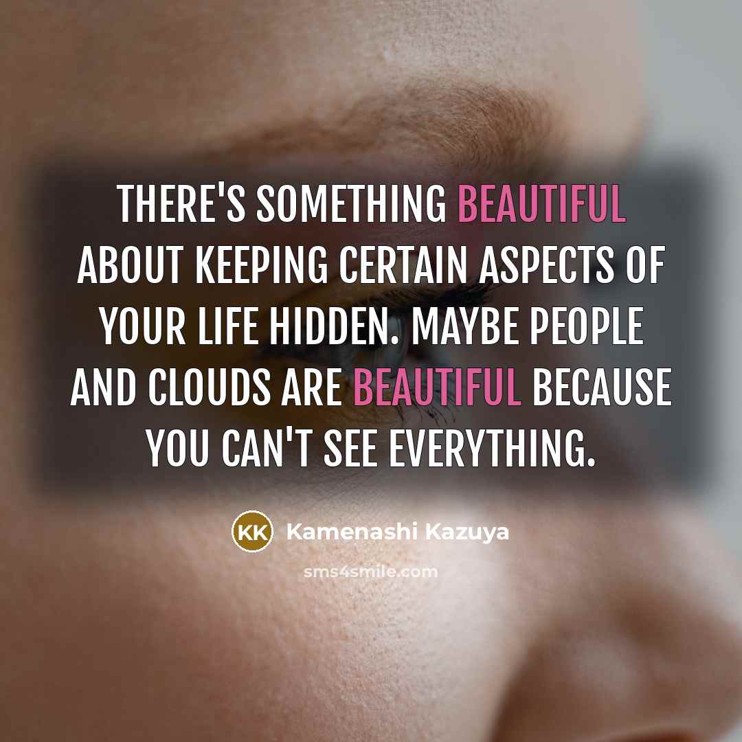 “There's something beautiful about keeping certain aspects of your life hidden. Maybe people and clouds are beautiful because you can't see everything.” quote by Kamenashi Kazuya