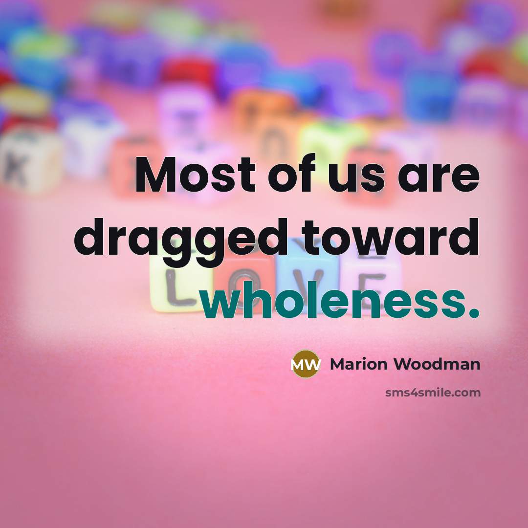 “Most of us are dragged toward wholeness.” quote by Marion Woodman